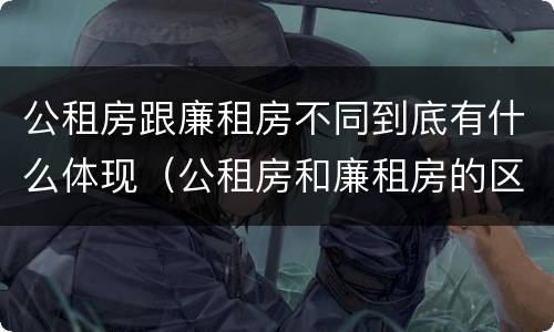 公租房跟廉租房不同到底有什么体现（公租房和廉租房的区别是什么请继续我在听）