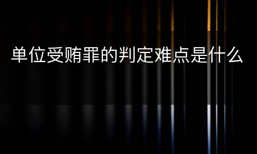 单位受贿罪的判定难点是什么