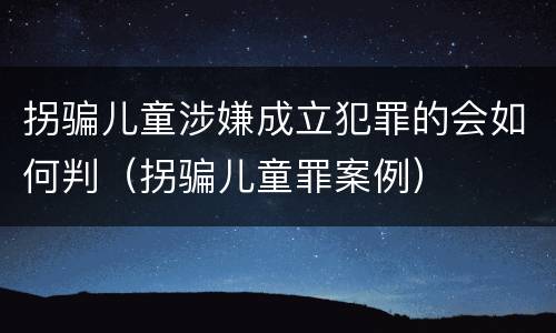 拐骗儿童涉嫌成立犯罪的会如何判（拐骗儿童罪案例）