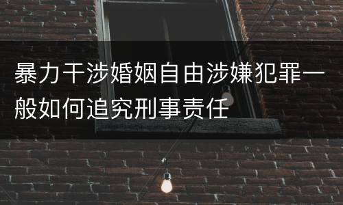 暴力干涉婚姻自由涉嫌犯罪一般如何追究刑事责任