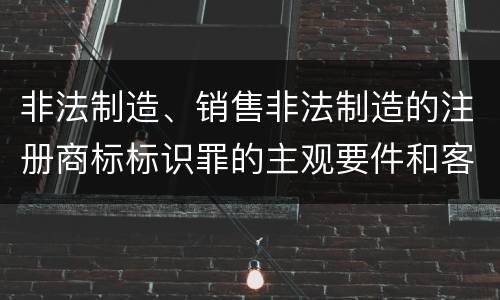 非法制造、销售非法制造的注册商标标识罪的主观要件和客观要件
