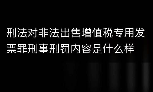 刑法对非法出售增值税专用发票罪刑事刑罚内容是什么样