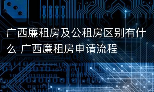 广西廉租房及公租房区别有什么 广西廉租房申请流程