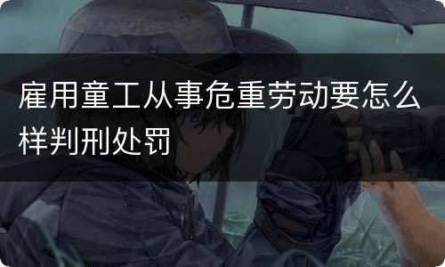 雇用童工从事危重劳动要怎么样判刑处罚