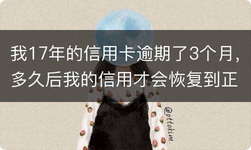 我17年的信用卡逾期了3个月，多久后我的信用才会恢复到正常状态