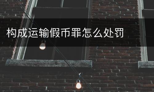 构成运输假币罪怎么处罚