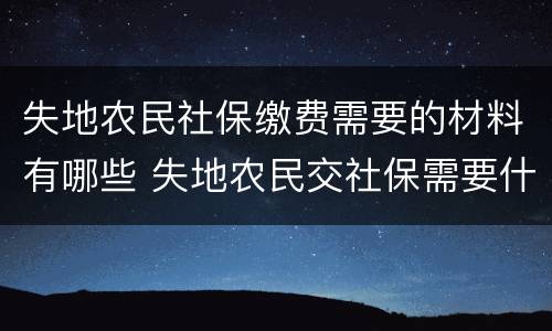 失地农民社保缴费需要的材料有哪些 失地农民交社保需要什么资料