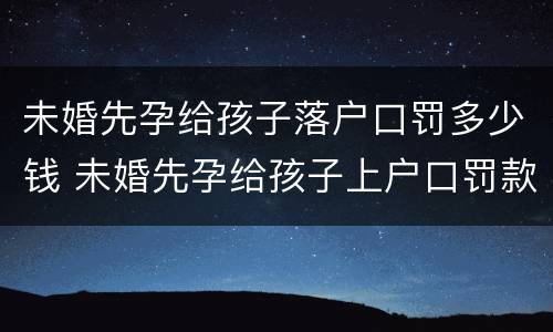 未婚先孕给孩子落户口罚多少钱 未婚先孕给孩子上户口罚款吗