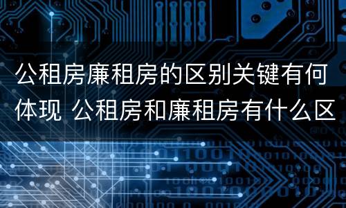 公租房廉租房的区别关键有何体现 公租房和廉租房有什么区别?用户可以住一辈子吗?