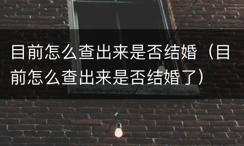 目前怎么查出来是否结婚（目前怎么查出来是否结婚了）