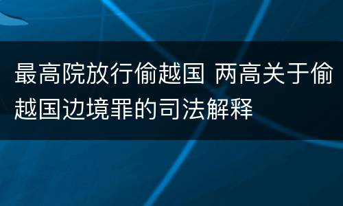 最高院放行偷越国 两高关于偷越国边境罪的司法解释