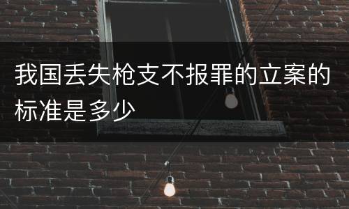我国丢失枪支不报罪的立案的标准是多少