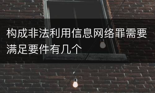 构成非法利用信息网络罪需要满足要件有几个