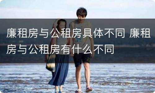 廉租房与公租房具体不同 廉租房与公租房有什么不同