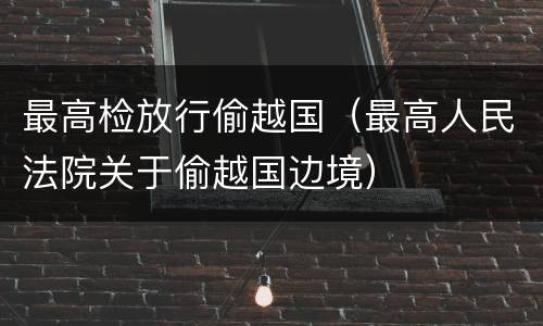 最高检放行偷越国（最高人民法院关于偷越国边境）