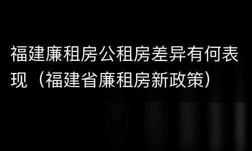 福建廉租房公租房差异有何表现（福建省廉租房新政策）