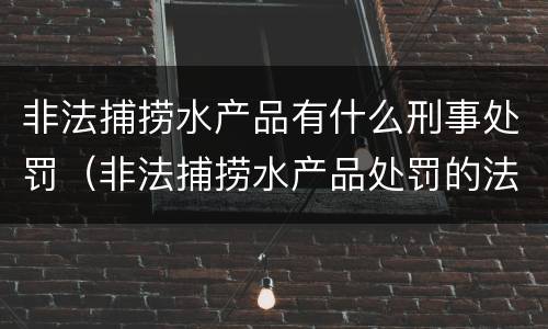 非法捕捞水产品有什么刑事处罚（非法捕捞水产品处罚的法律依据）