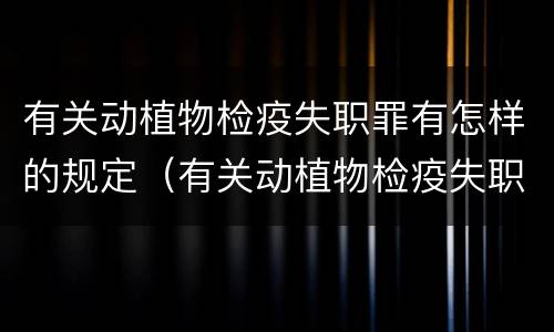 有关动植物检疫失职罪有怎样的规定（有关动植物检疫失职罪有怎样的规定和规定）