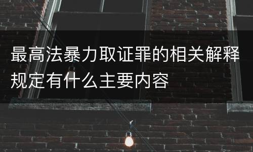 最高法暴力取证罪的相关解释规定有什么主要内容