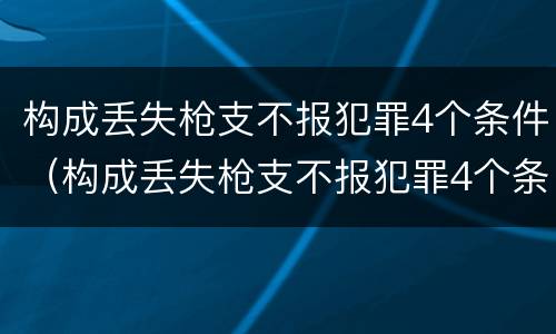 构成丢失枪支不报犯罪4个条件（构成丢失枪支不报犯罪4个条件）