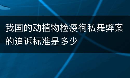 我国的动植物检疫徇私舞弊案的追诉标准是多少