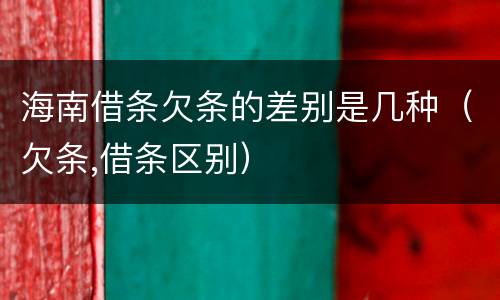 海南借条欠条的差别是几种（欠条,借条区别）