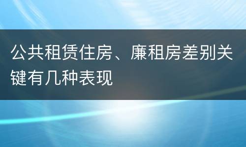 公共租赁住房、廉租房差别关键有几种表现