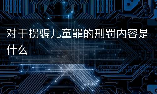 对于拐骗儿童罪的刑罚内容是什么