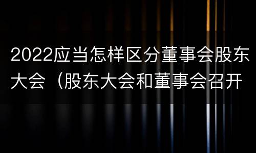 2022应当怎样区分董事会股东大会（股东大会和董事会召开顺序）