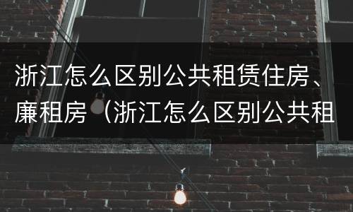 浙江怎么区别公共租赁住房、廉租房（浙江怎么区别公共租赁住房,廉租房和商品房）