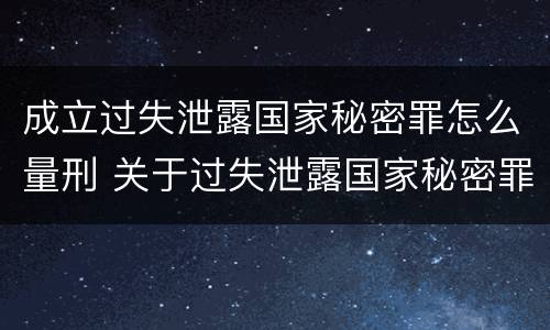 成立过失泄露国家秘密罪怎么量刑 关于过失泄露国家秘密罪的立案标准