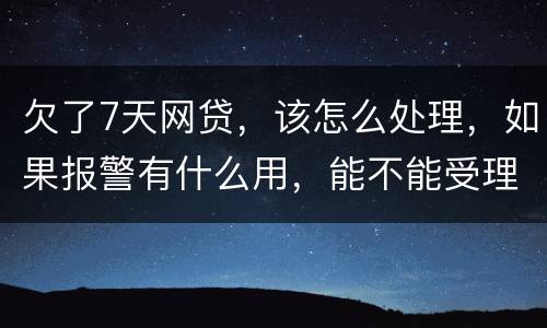 欠了7天网贷,该怎么处理,如果报警有什么用,能不能受理