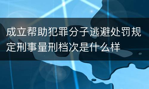 成立帮助犯罪分子逃避处罚规定刑事量刑档次是什么样