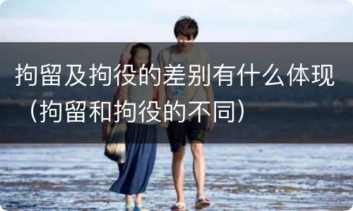 拘留及拘役的差别有什么体现（拘留和拘役的不同）