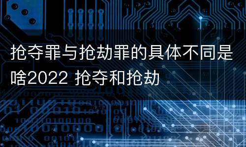 抢夺罪与抢劫罪的具体不同是啥2022 抢夺和抢劫