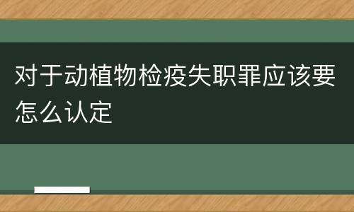 对于动植物检疫失职罪应该要怎么认定