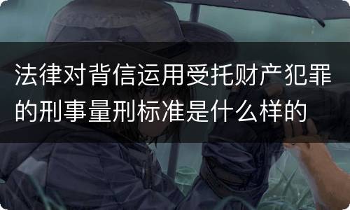 法律对背信运用受托财产犯罪的刑事量刑标准是什么样的