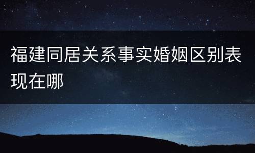 福建同居关系事实婚姻区别表现在哪