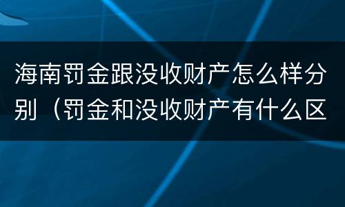 海南罚金跟没收财产怎么样分别（罚金和没收财产有什么区别）