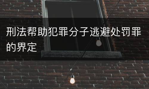 刑法帮助犯罪分子逃避处罚罪的界定