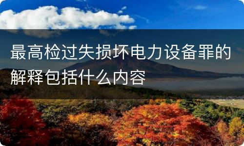 最高检过失损坏电力设备罪的解释包括什么内容