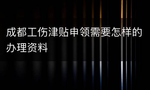 成都工伤津贴申领需要怎样的办理资料