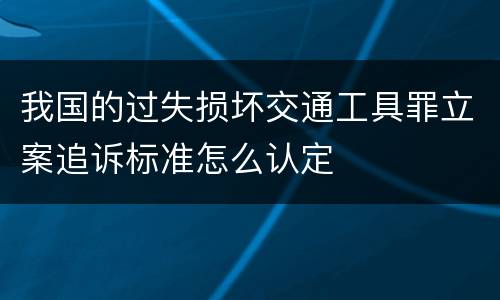 我国的过失损坏交通工具罪立案追诉标准怎么认定