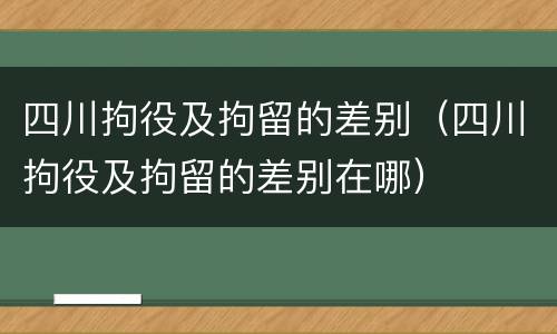 四川拘役及拘留的差别（四川拘役及拘留的差别在哪）