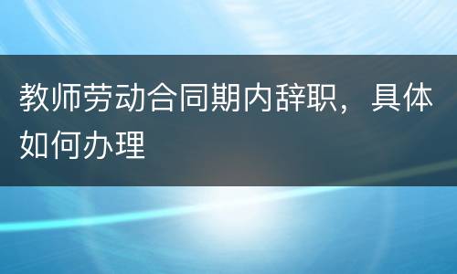 教师劳动合同期内辞职，具体如何办理