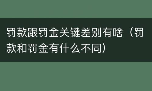 罚款跟罚金关键差别有啥（罚款和罚金有什么不同）