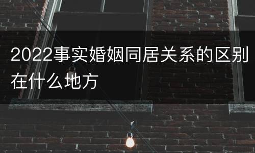 2022事实婚姻同居关系的区别在什么地方