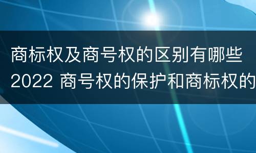 商标权及商号权的区别有哪些2022 商号权的保护和商标权的保护一样是全国性范围的