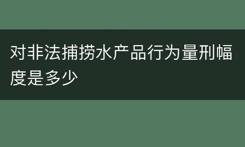 对非法捕捞水产品行为量刑幅度是多少