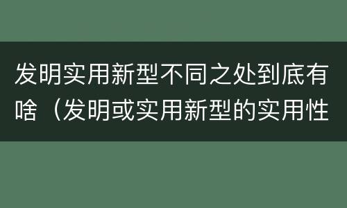 发明实用新型不同之处到底有啥（发明或实用新型的实用性）